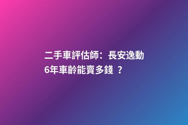 二手車評估師：長安逸動6年車齡能賣多錢？